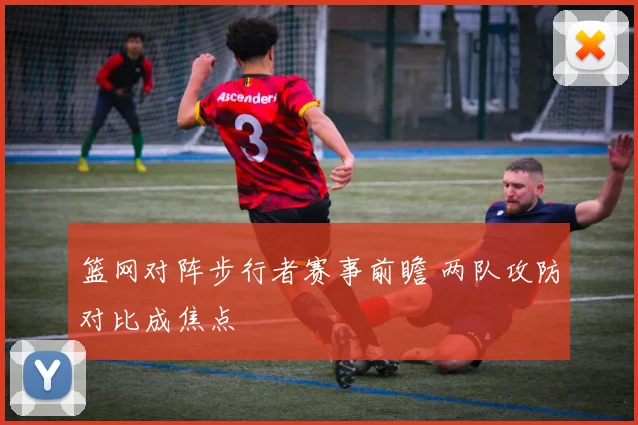 篮网对阵步行者赛事前瞻 两队攻防对比成焦点