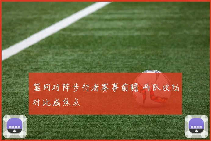 篮网对阵步行者赛事前瞻 两队攻防对比成焦点