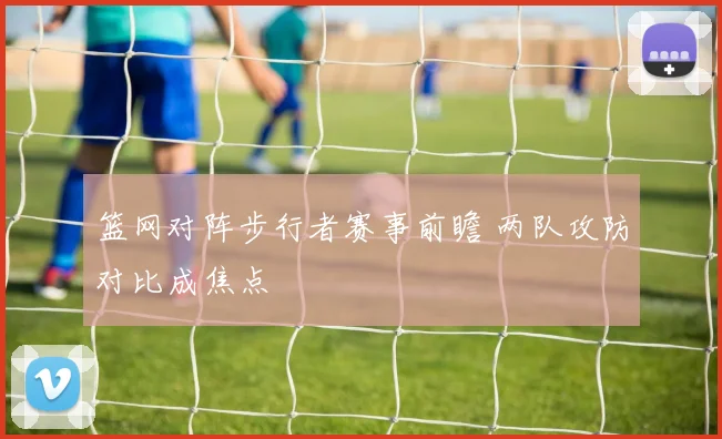 篮网对阵步行者赛事前瞻 两队攻防对比成焦点