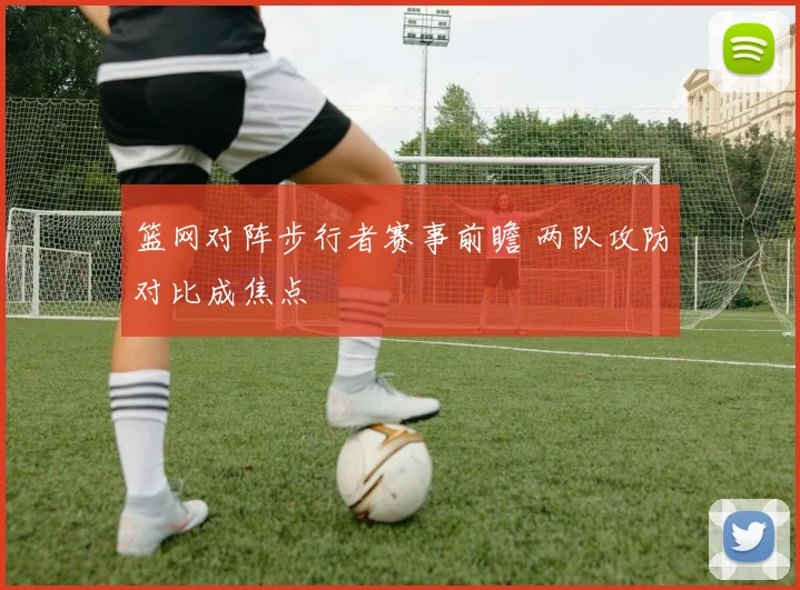 篮网对阵步行者赛事前瞻 两队攻防对比成焦点