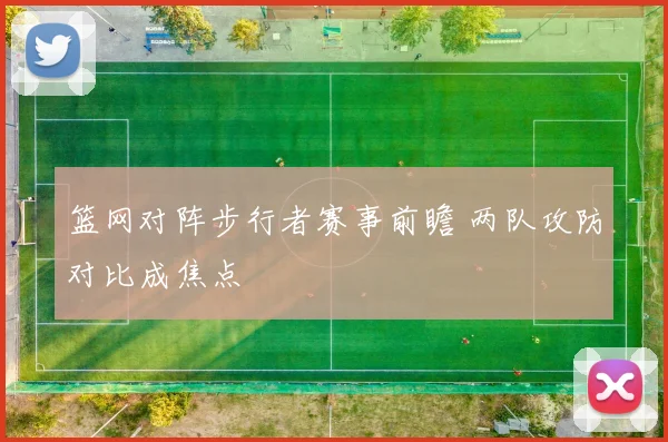 篮网对阵步行者赛事前瞻 两队攻防对比成焦点