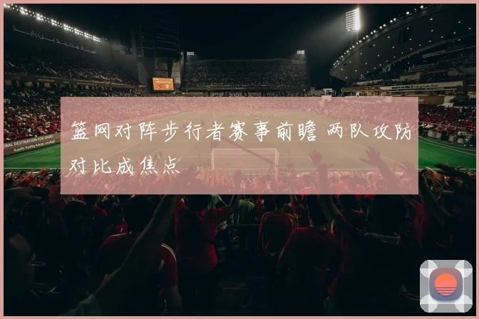 篮网对阵步行者赛事前瞻 两队攻防对比成焦点