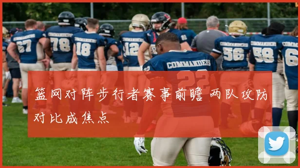 篮网对阵步行者赛事前瞻 两队攻防对比成焦点