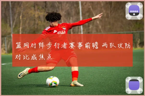 篮网对阵步行者赛事前瞻 两队攻防对比成焦点