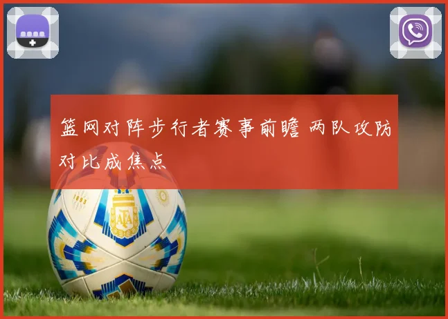 篮网对阵步行者赛事前瞻 两队攻防对比成焦点