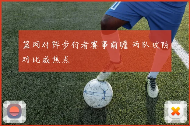 篮网对阵步行者赛事前瞻 两队攻防对比成焦点