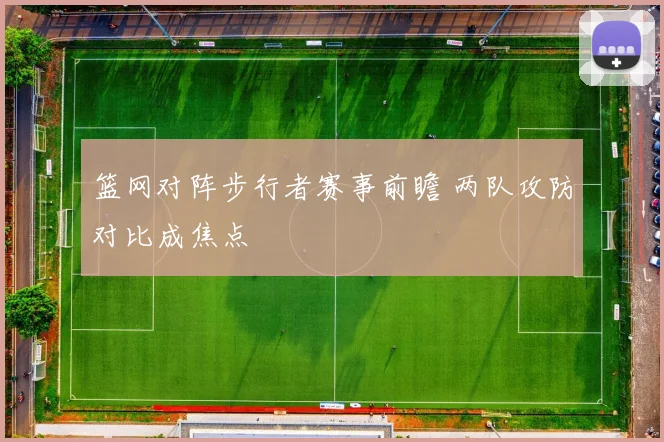 篮网对阵步行者赛事前瞻 两队攻防对比成焦点