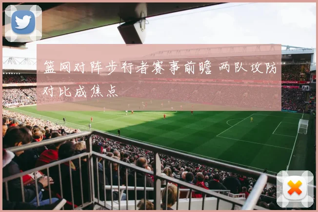 篮网对阵步行者赛事前瞻 两队攻防对比成焦点