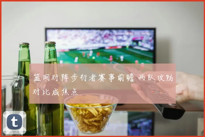 篮网对阵步行者赛事前瞻 两队攻防对比成焦点