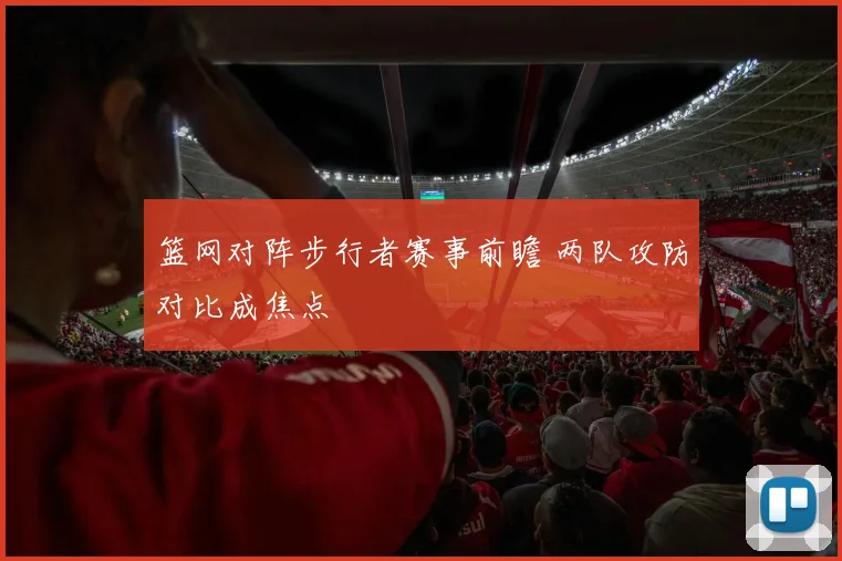 篮网对阵步行者赛事前瞻 两队攻防对比成焦点
