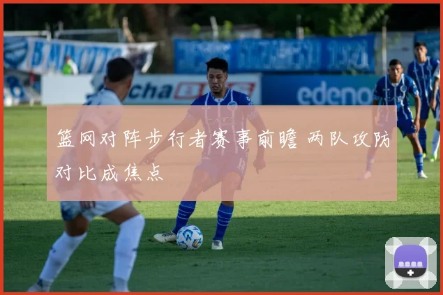 篮网对阵步行者赛事前瞻 两队攻防对比成焦点