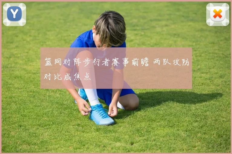 篮网对阵步行者赛事前瞻 两队攻防对比成焦点