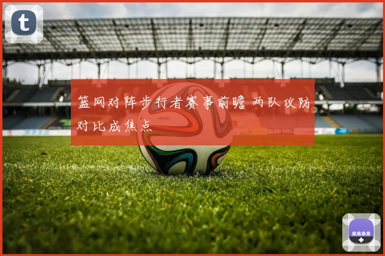 篮网对阵步行者赛事前瞻 两队攻防对比成焦点