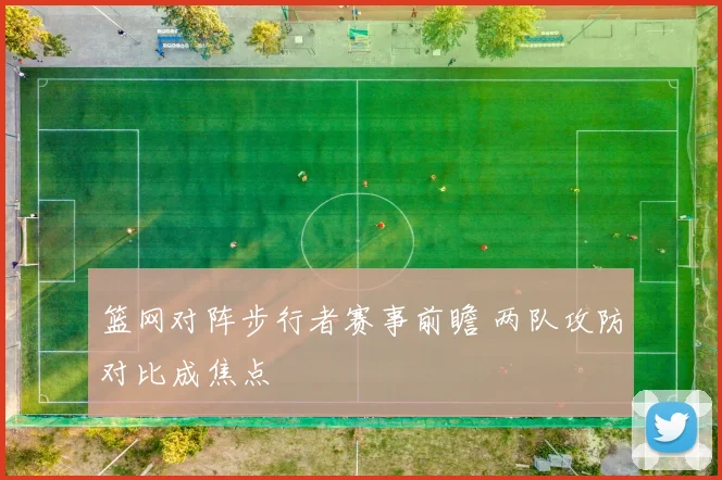 篮网对阵步行者赛事前瞻 两队攻防对比成焦点