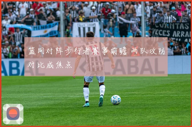 篮网对阵步行者赛事前瞻 两队攻防对比成焦点