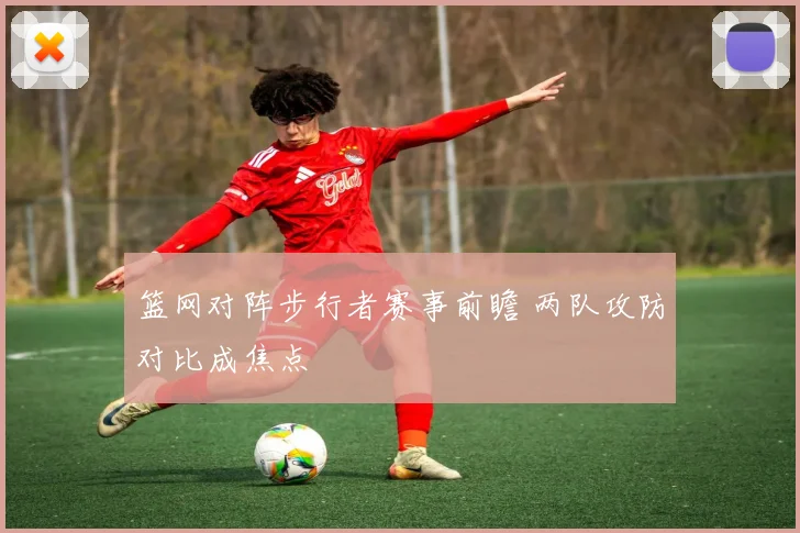 篮网对阵步行者赛事前瞻 两队攻防对比成焦点