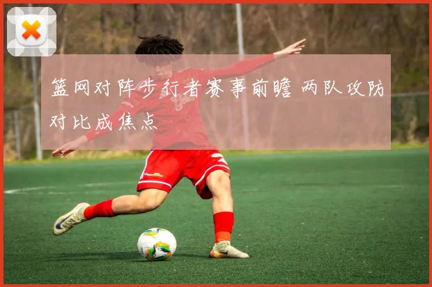 篮网对阵步行者赛事前瞻 两队攻防对比成焦点