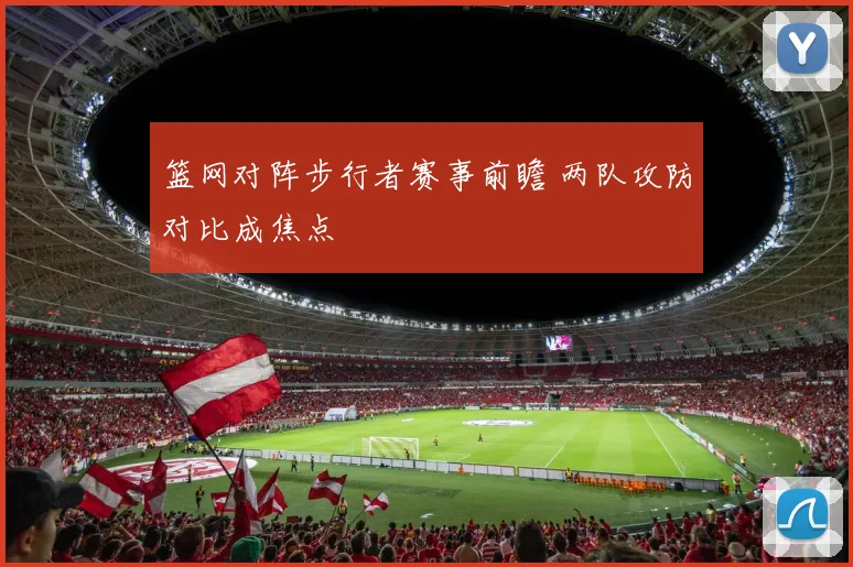 篮网对阵步行者赛事前瞻 两队攻防对比成焦点