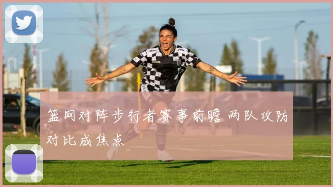 篮网对阵步行者赛事前瞻 两队攻防对比成焦点