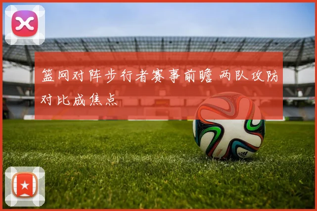 篮网对阵步行者赛事前瞻 两队攻防对比成焦点