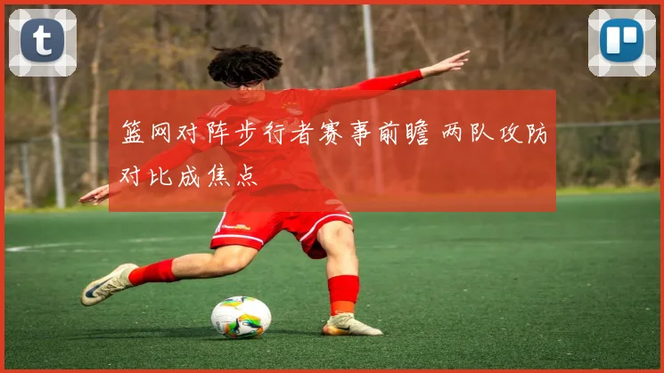 篮网对阵步行者赛事前瞻 两队攻防对比成焦点