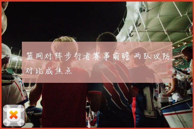篮网对阵步行者赛事前瞻 两队攻防对比成焦点