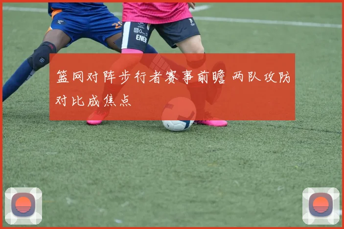 篮网对阵步行者赛事前瞻 两队攻防对比成焦点