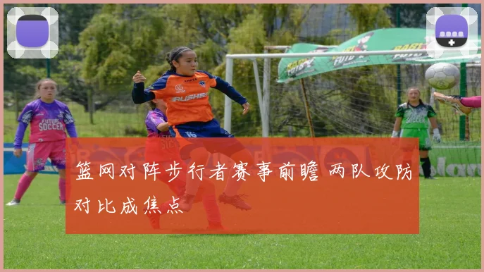 篮网对阵步行者赛事前瞻 两队攻防对比成焦点