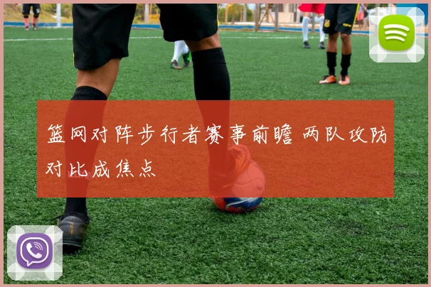 篮网对阵步行者赛事前瞻 两队攻防对比成焦点