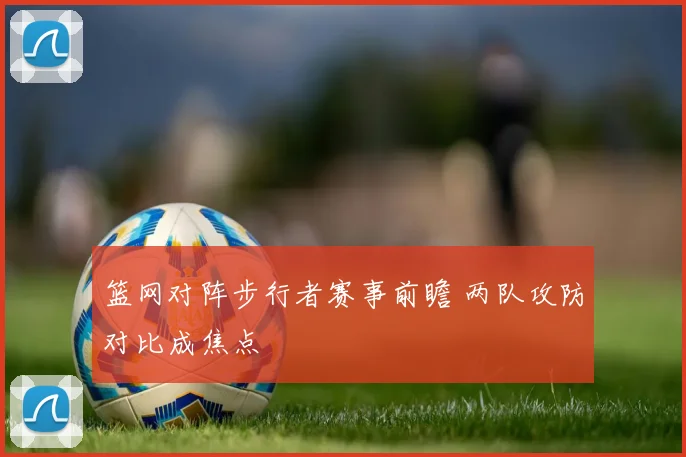 篮网对阵步行者赛事前瞻 两队攻防对比成焦点