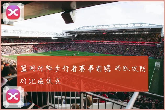 篮网对阵步行者赛事前瞻 两队攻防对比成焦点
