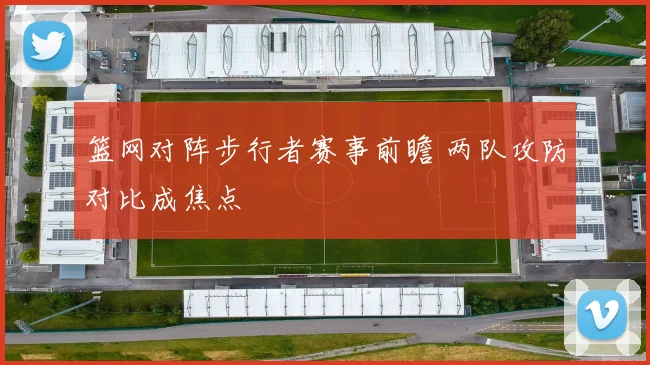 篮网对阵步行者赛事前瞻 两队攻防对比成焦点