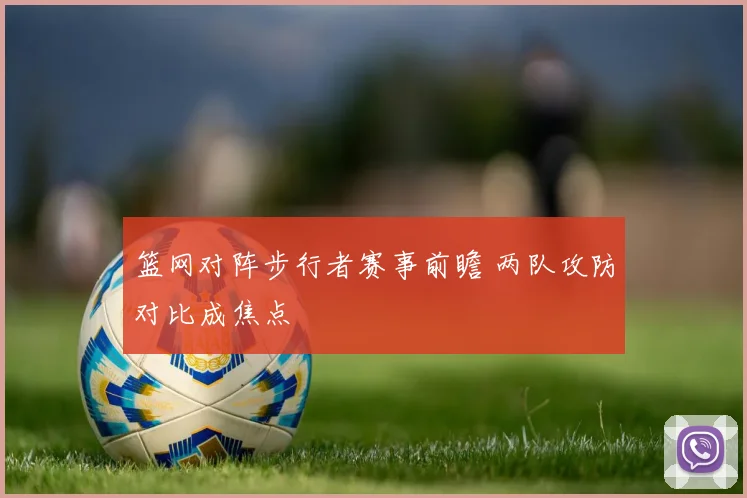 篮网对阵步行者赛事前瞻 两队攻防对比成焦点