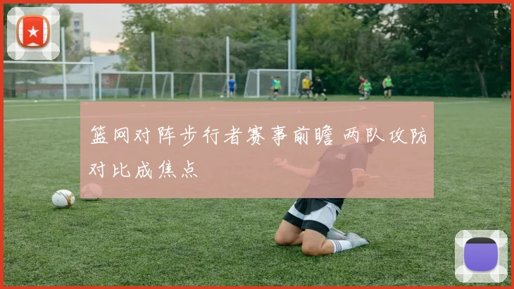 篮网对阵步行者赛事前瞻 两队攻防对比成焦点