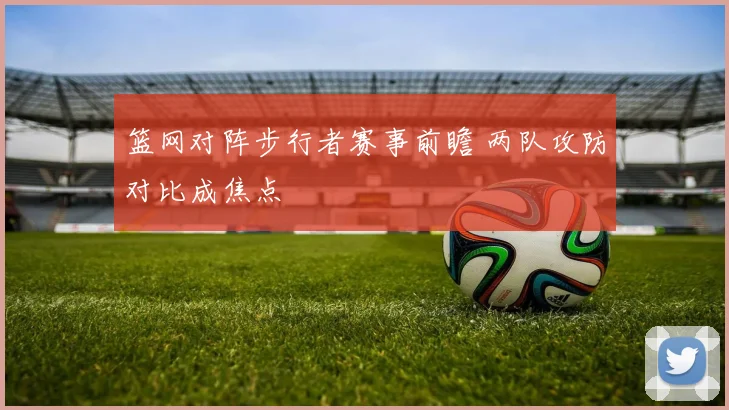 篮网对阵步行者赛事前瞻 两队攻防对比成焦点