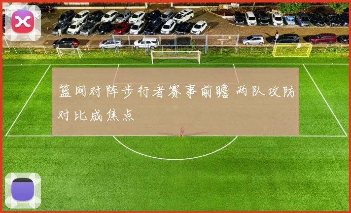篮网对阵步行者赛事前瞻 两队攻防对比成焦点