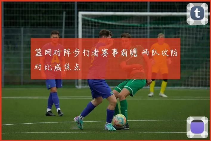 篮网对阵步行者赛事前瞻 两队攻防对比成焦点