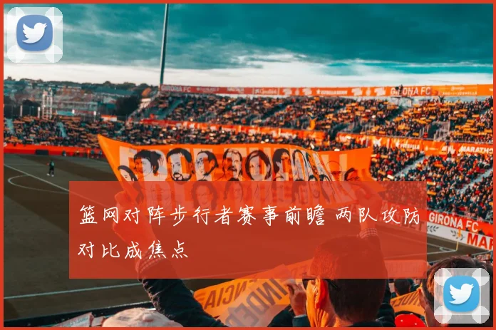 篮网对阵步行者赛事前瞻 两队攻防对比成焦点