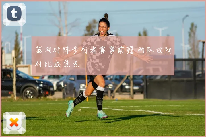 篮网对阵步行者赛事前瞻 两队攻防对比成焦点