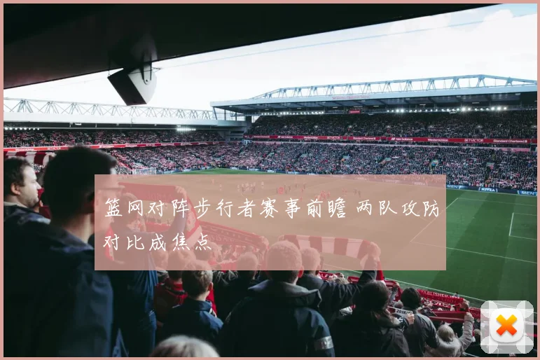 篮网对阵步行者赛事前瞻 两队攻防对比成焦点