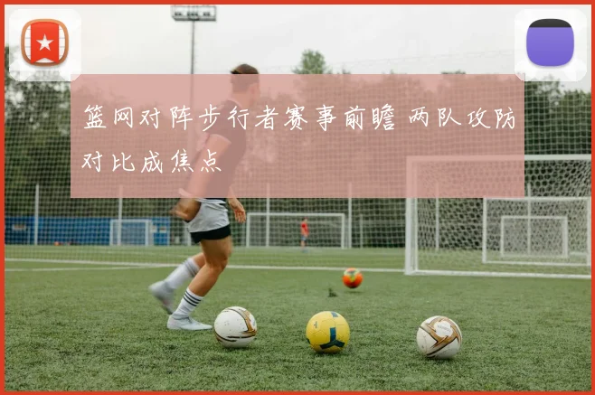 篮网对阵步行者赛事前瞻 两队攻防对比成焦点