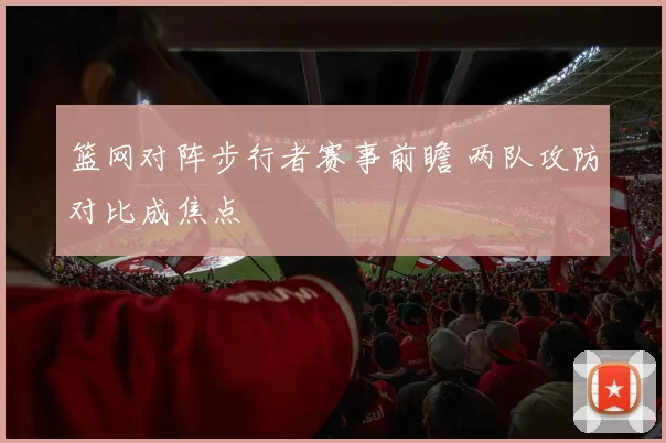 篮网对阵步行者赛事前瞻 两队攻防对比成焦点