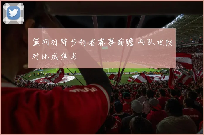 篮网对阵步行者赛事前瞻 两队攻防对比成焦点