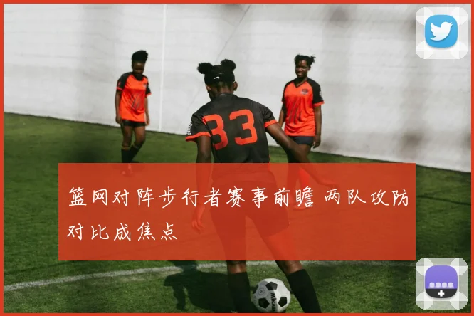 篮网对阵步行者赛事前瞻 两队攻防对比成焦点