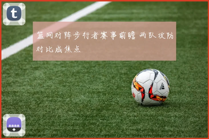 篮网对阵步行者赛事前瞻 两队攻防对比成焦点