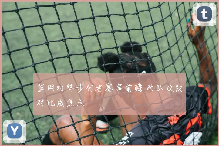 篮网对阵步行者赛事前瞻 两队攻防对比成焦点