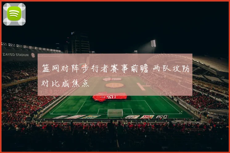 篮网对阵步行者赛事前瞻 两队攻防对比成焦点
