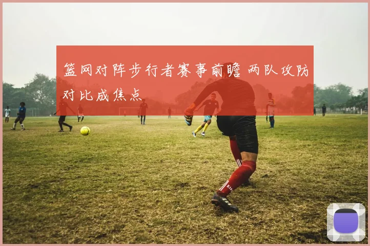 篮网对阵步行者赛事前瞻 两队攻防对比成焦点
