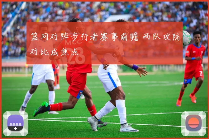 篮网对阵步行者赛事前瞻 两队攻防对比成焦点