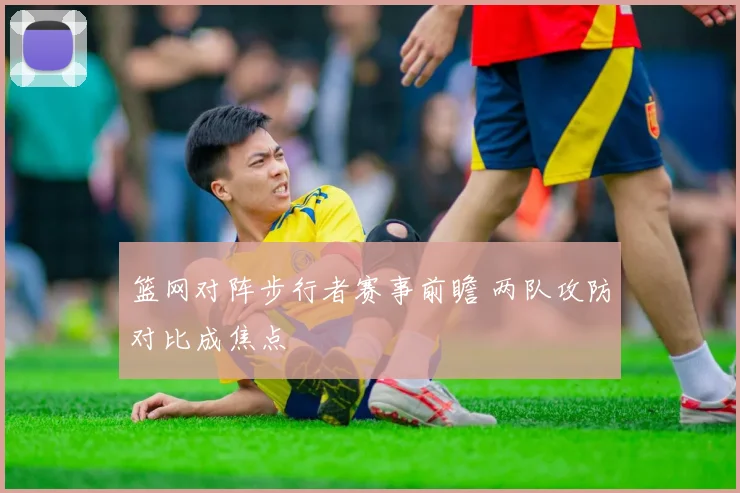 篮网对阵步行者赛事前瞻 两队攻防对比成焦点